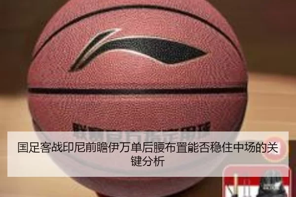 国足客战印尼前瞻伊万单后腰布置能否稳住中场的关键分析