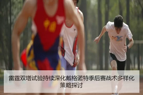 雷霆双塔试验持续深化戴格诺特季后赛战术多样化策略探讨