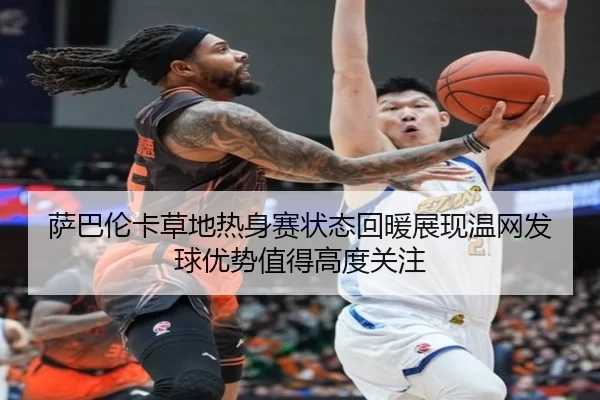萨巴伦卡草地热身赛状态回暖展现温网发球优势值得高度关注