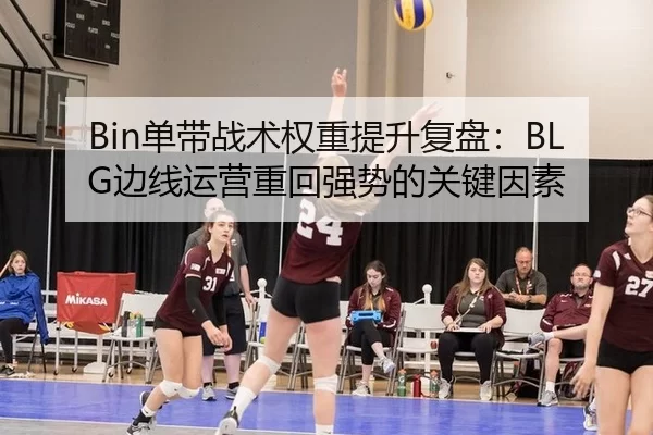 Bin单带战术权重提升复盘：BLG边线运营重回强势的关键因素