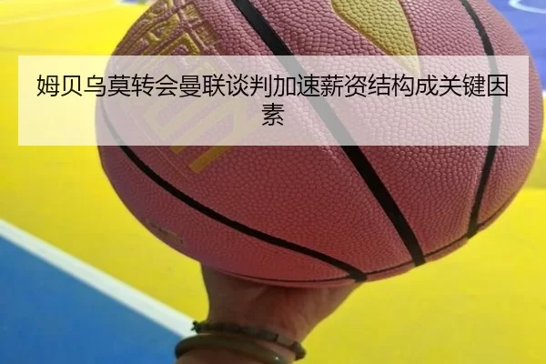 姆贝乌莫转会曼联谈判加速薪资结构成关键因素