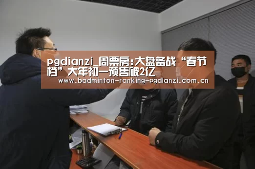 pgdianzi_周票房:大盘备战“春节档”大年初一预售破2亿(图1) pgdianzi_周票房:大盘备战“春节档”大年初一预售破2亿(图1)